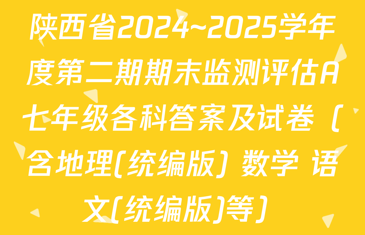 陕西省2024~2025学年度第二期期末监测评估A七年级各科答案及试卷（含地理(统编版) 数学 语文(统编版)等）