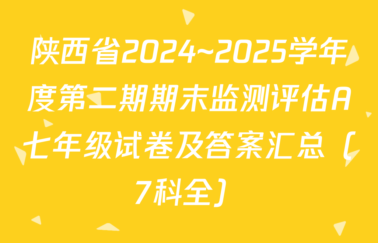 陕西省2024~2025学年度第二期期末监测评估A七年级试卷及答案汇总（7科全）