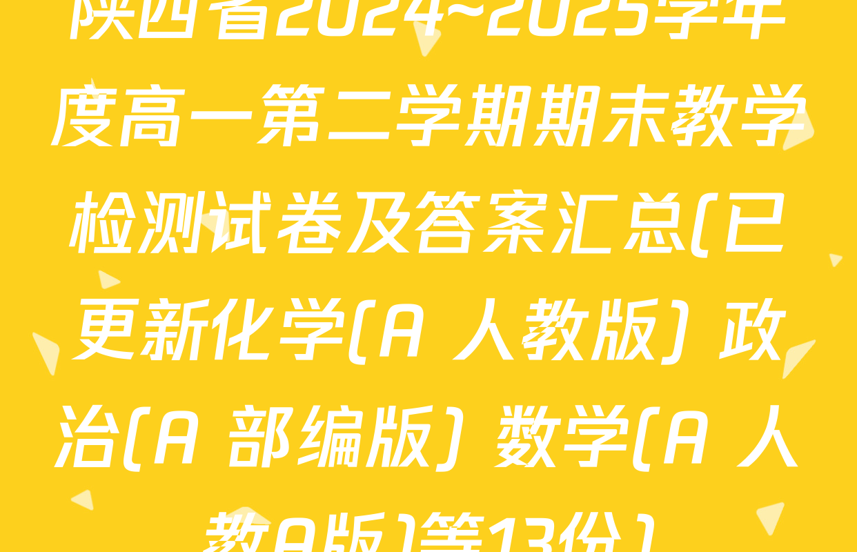 陕西省2024~2025学年度高一第二学期期末教学检测试卷及答案汇总(已更新化学(A 人教版) 政治(A 部编版) 数学(A 人教A版)等13份)