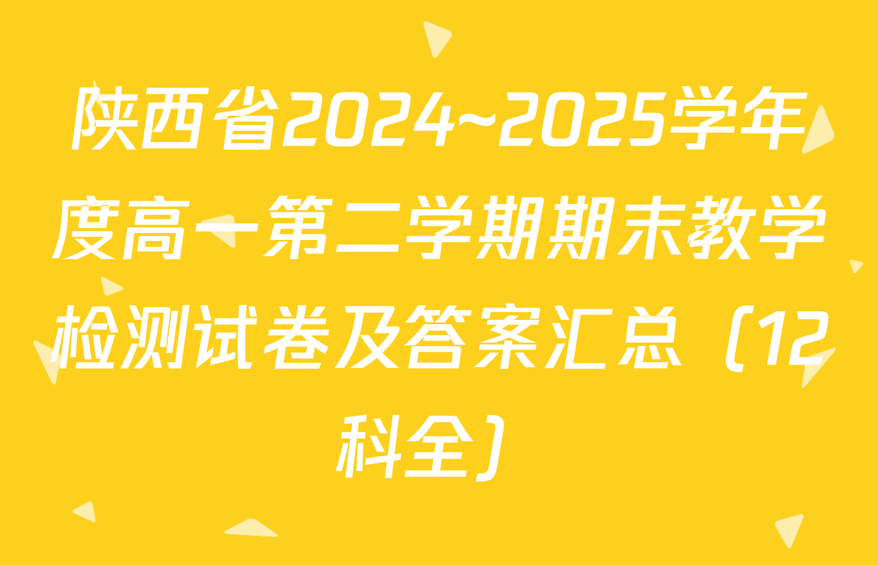 陕西省2024~2025学年度高一第二学期期末教学检测试卷及答案汇总（12科全）