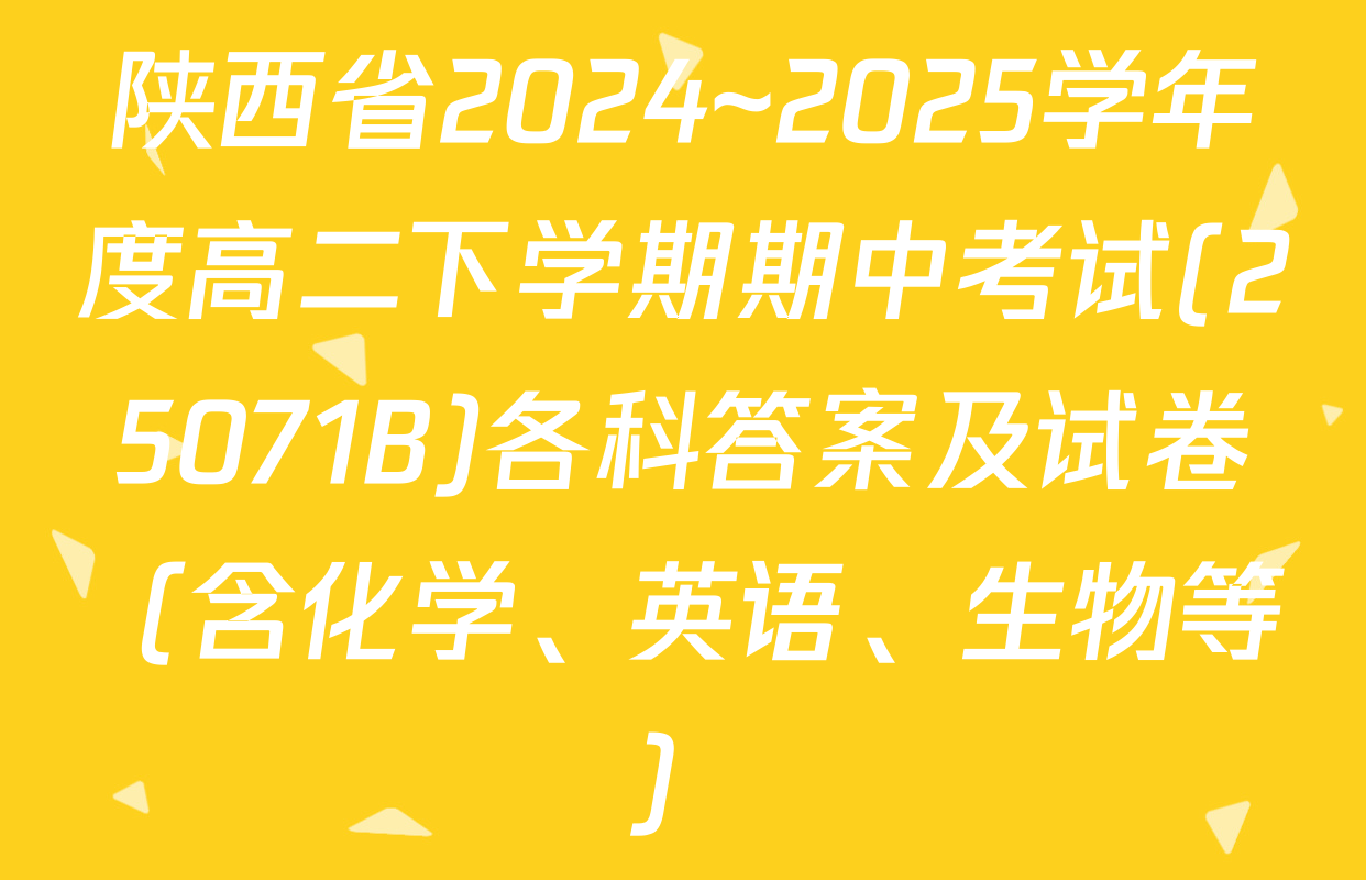 陕西省2024~2025学年度高二下学期期中考试(25071B)各科答案及试卷（含化学、英语、生物等）