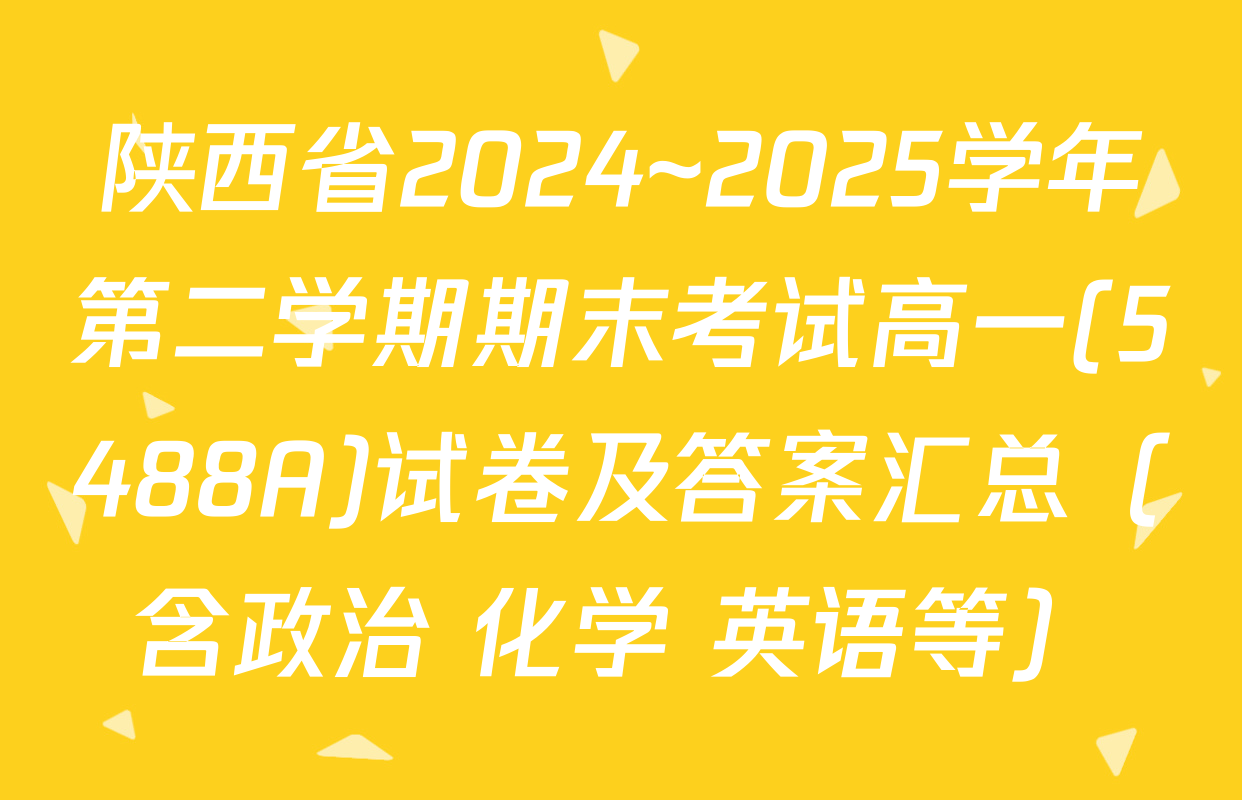 陕西省2024~2025学年第二学期期末考试高一(5488A)试卷及答案汇总（含政治 化学 英语等）