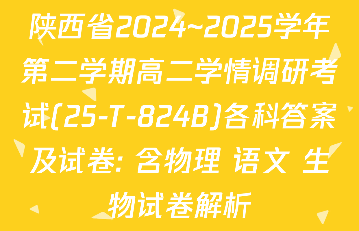陕西省2024~2025学年第二学期高二学情调研考试(25-T-824B)各科答案及试卷: 含物理 语文 生物试卷解析