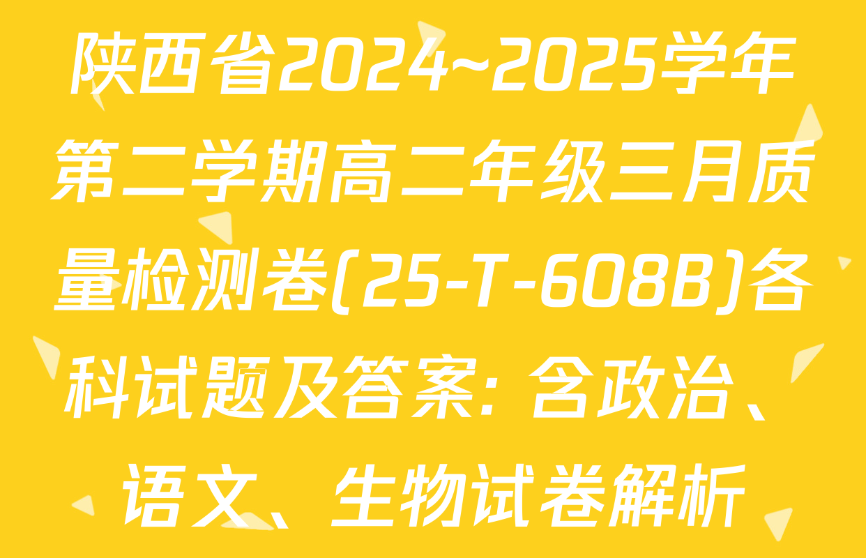 陕西省2024~2025学年第二学期高二年级三月质量检测卷(25-T-608B)各科试题及答案: 含政治、语文、生物试卷解析