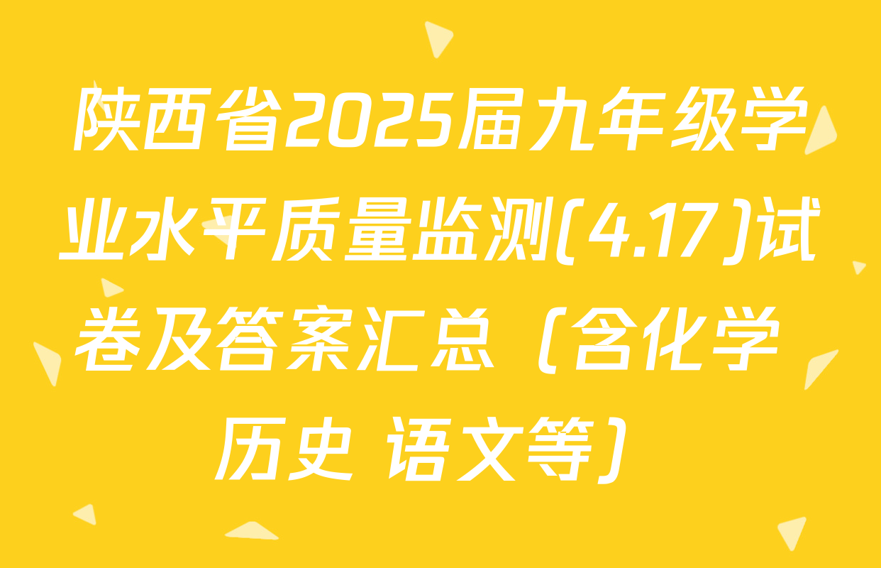 陕西省2025届九年级学业水平质量监测(4.17)试卷及答案汇总（含化学 历史 语文等）