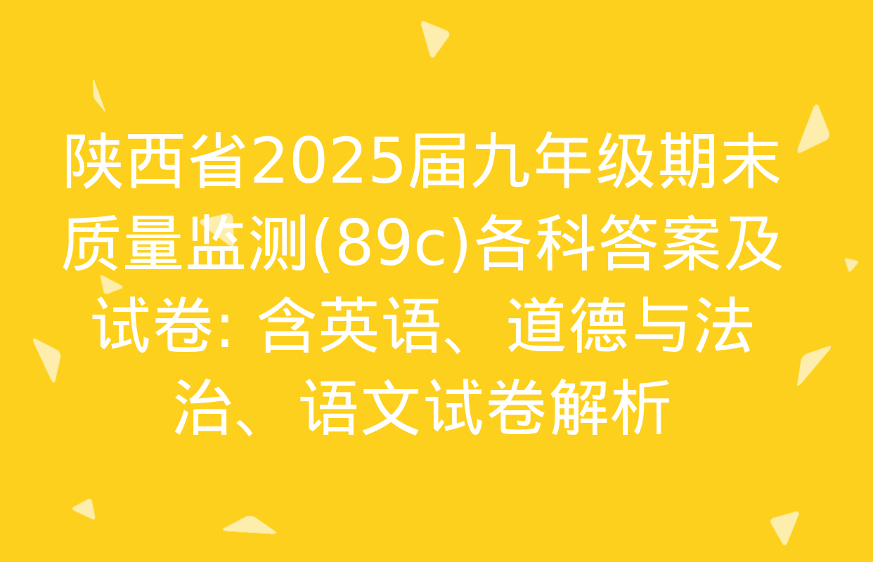 陕西省2025届九年级期末质量监测(89c)各科答案及试卷: 含英语、道德与法治、语文试卷解析