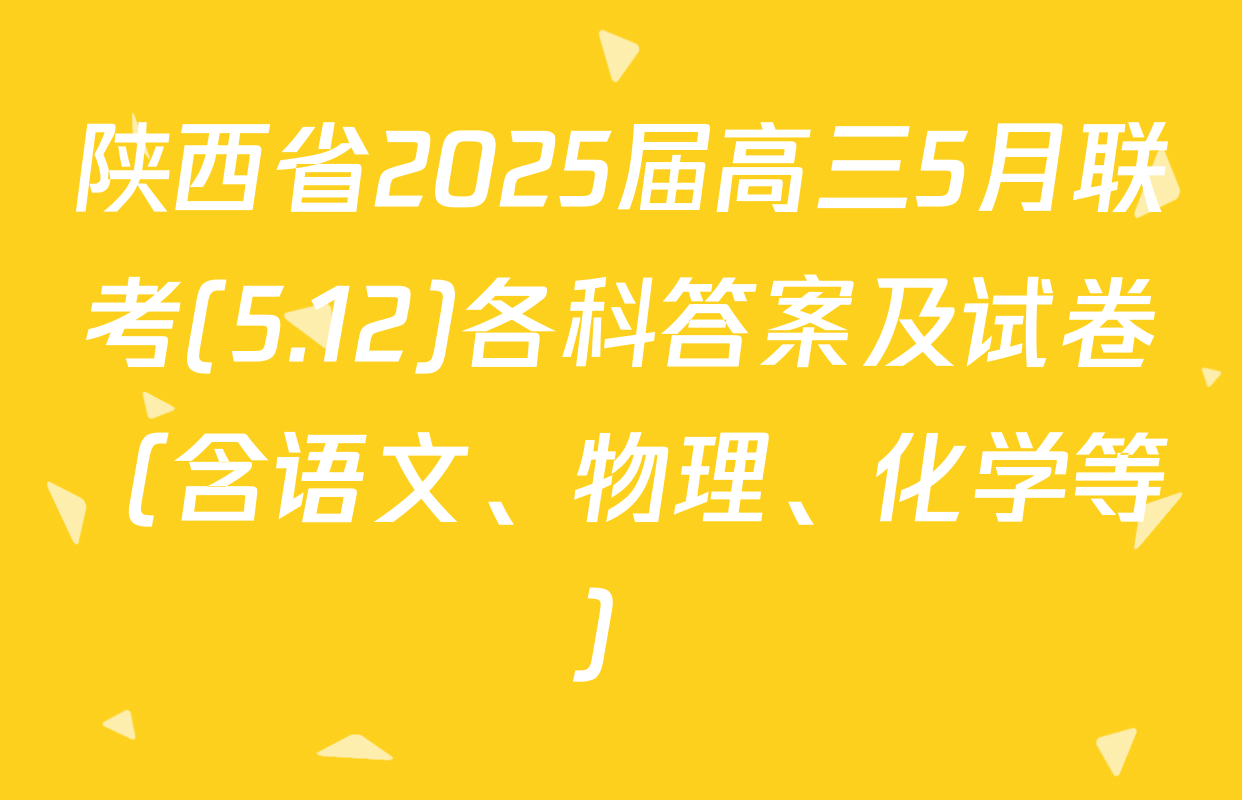 陕西省2025届高三5月联考(5.12)各科答案及试卷（含语文、物理、化学等）