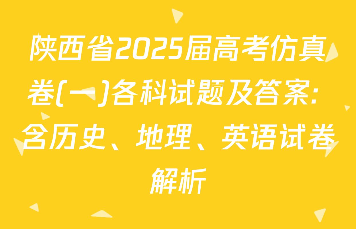 陕西省2025届高考仿真卷(一)各科试题及答案: 含历史、地理、英语试卷解析