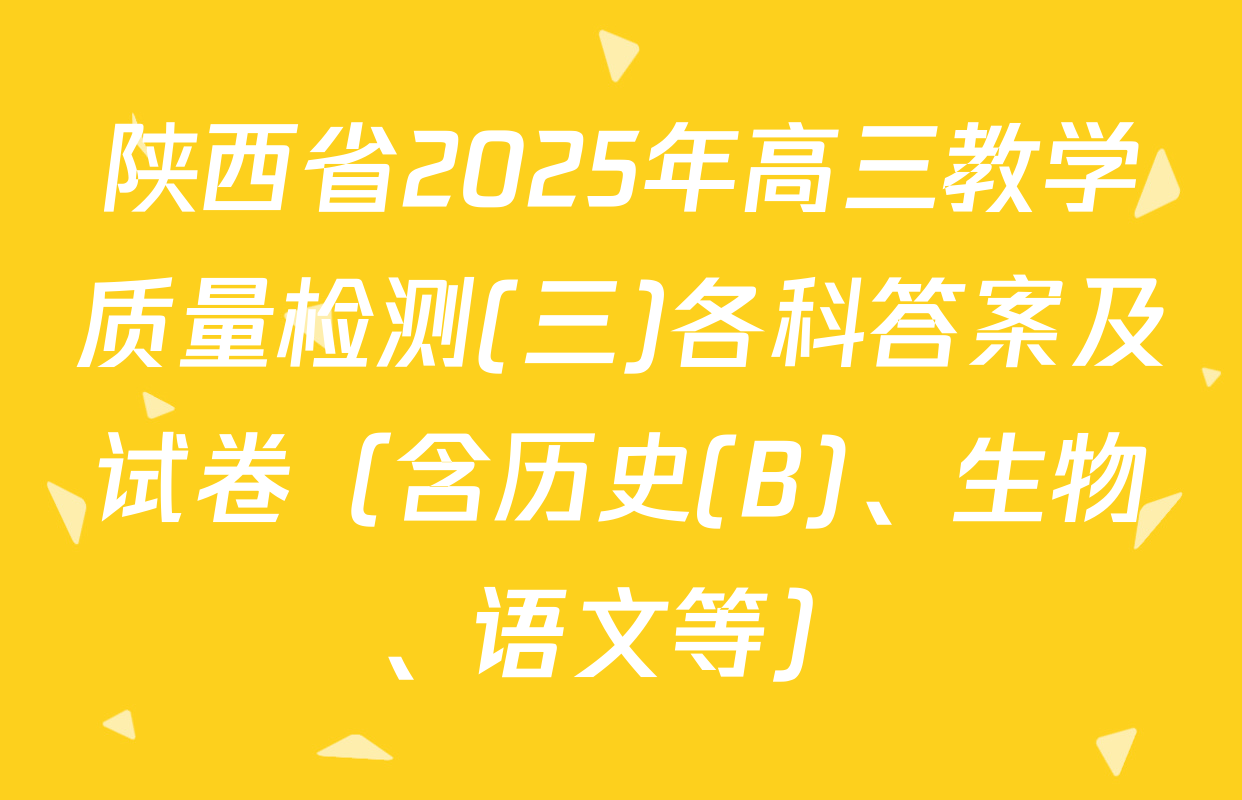 陕西省2025年高三教学质量检测(三)各科答案及试卷（含历史(B)、生物、语文等）