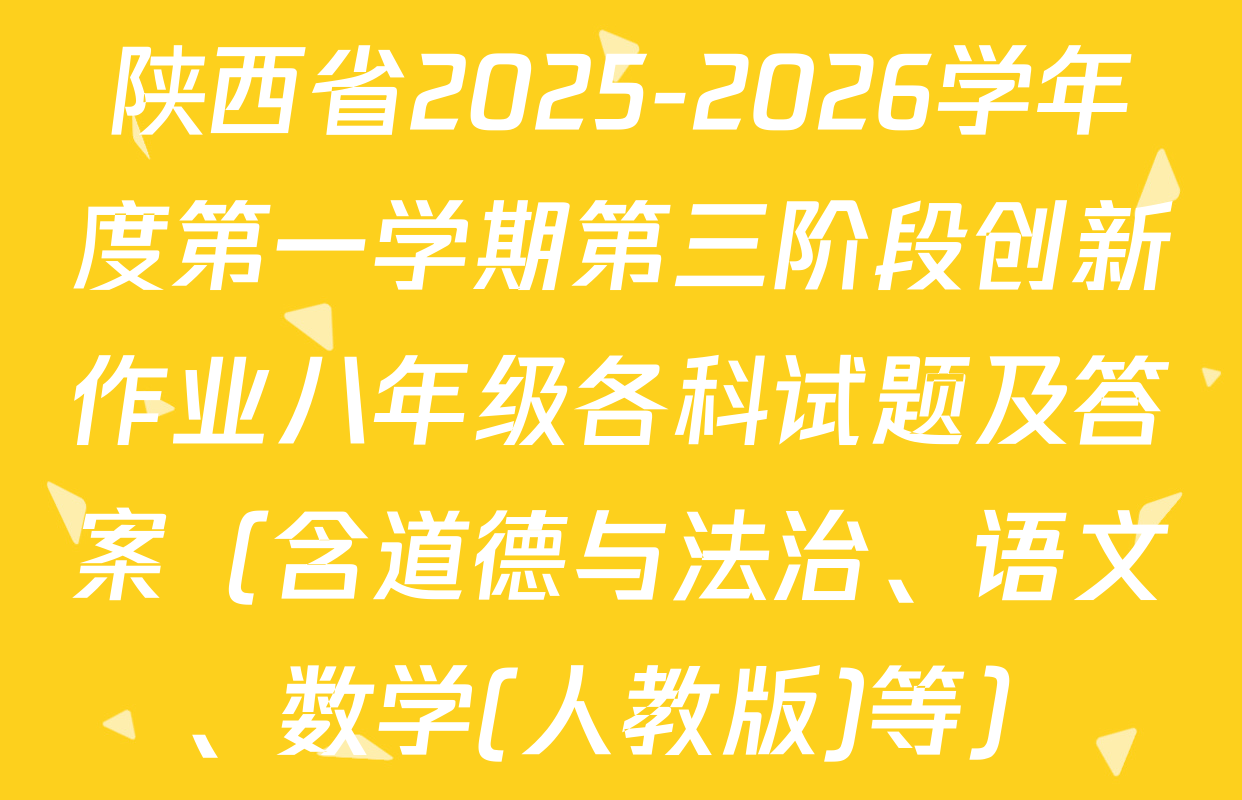 陕西省2025-2026学年度第一学期第三阶段创新作业八年级各科试题及答案（含道德与法治、语文、数学(人教版)等）