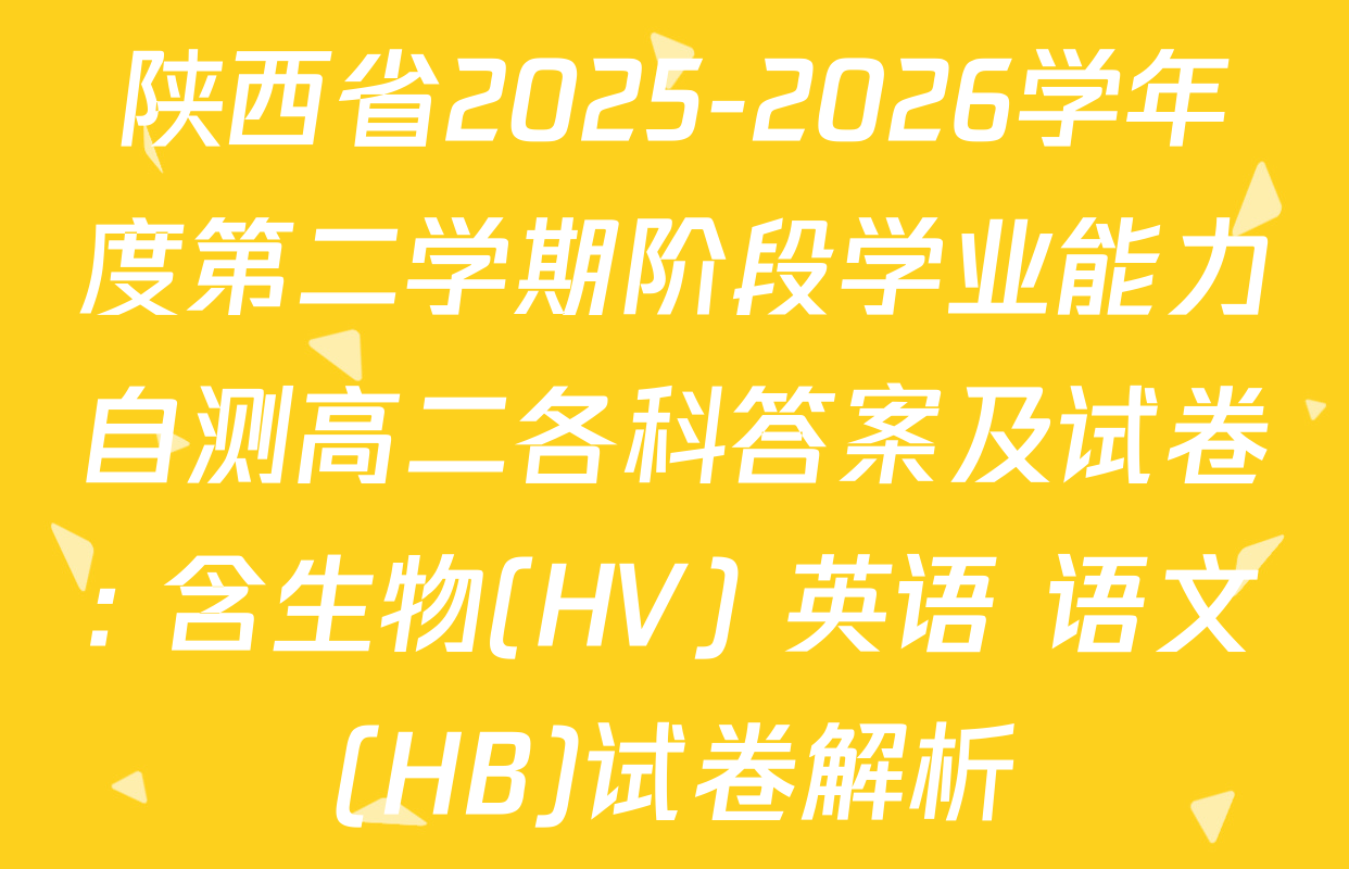 陕西省2025-2026学年度第二学期阶段学业能力自测高二各科答案及试卷: 含生物(HV) 英语 语文(HB)试卷解析