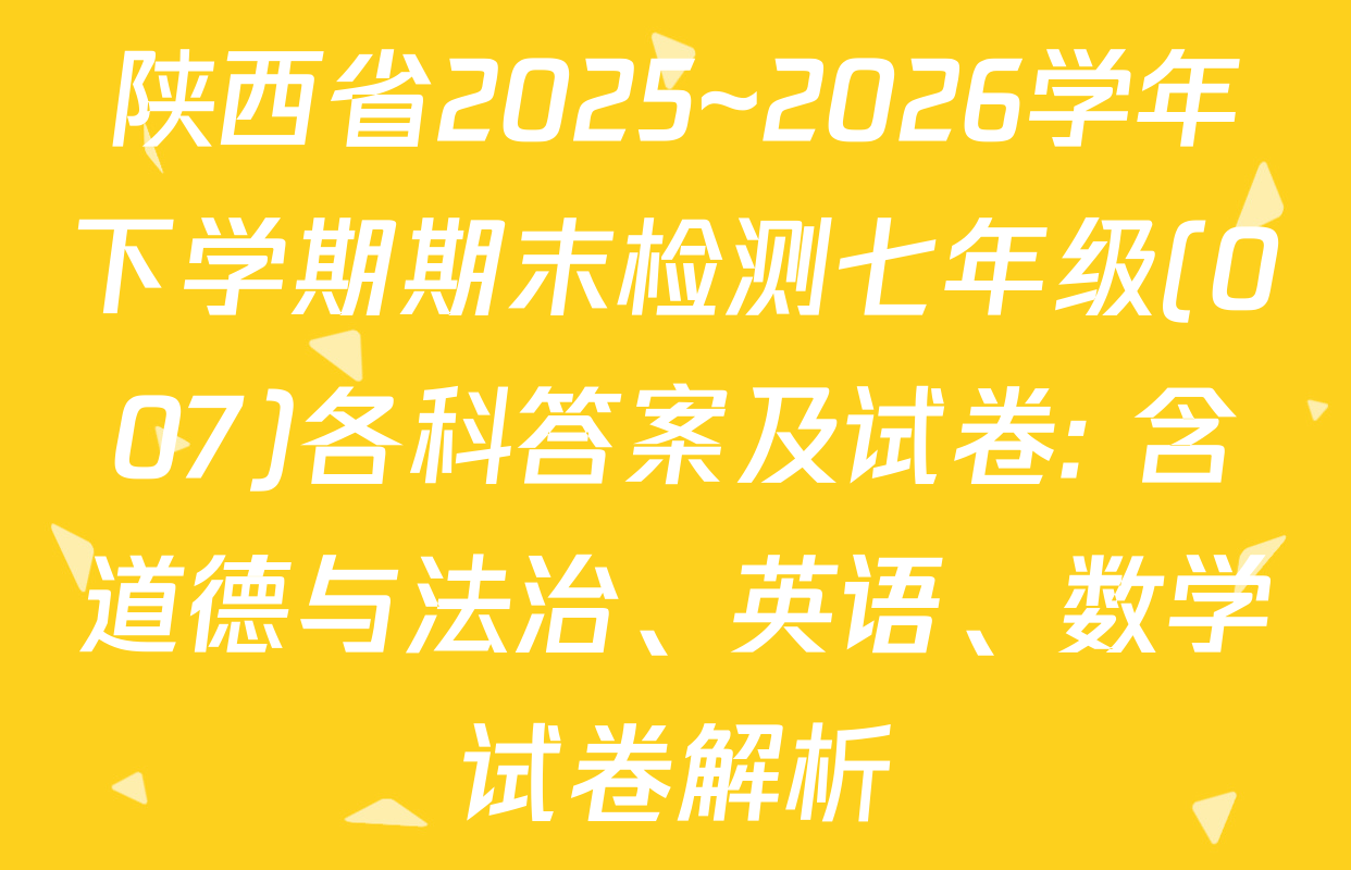 陕西省2025~2026学年下学期期末检测七年级(007)各科答案及试卷: 含道德与法治、英语、数学试卷解析