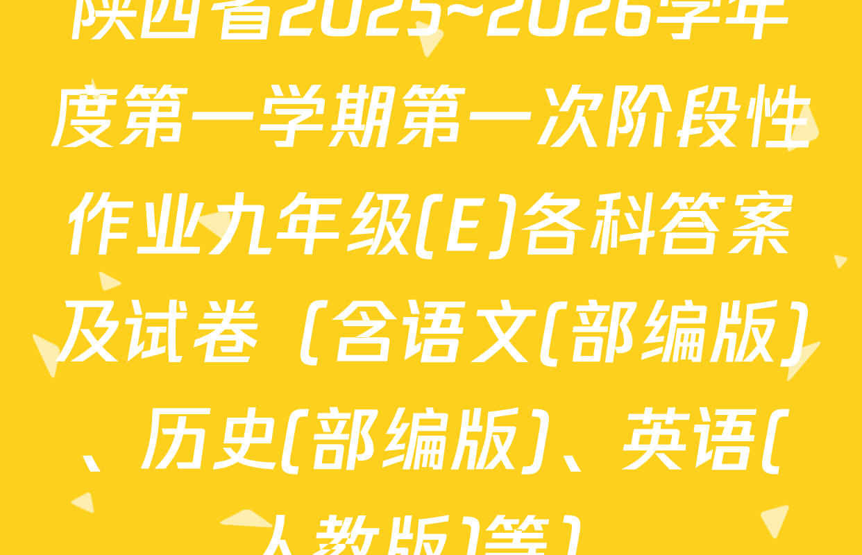 陕西省2025~2026学年度第一学期第一次阶段性作业九年级(E)各科答案及试卷（含语文(部编版)、历史(部编版)、英语(人教版)等）