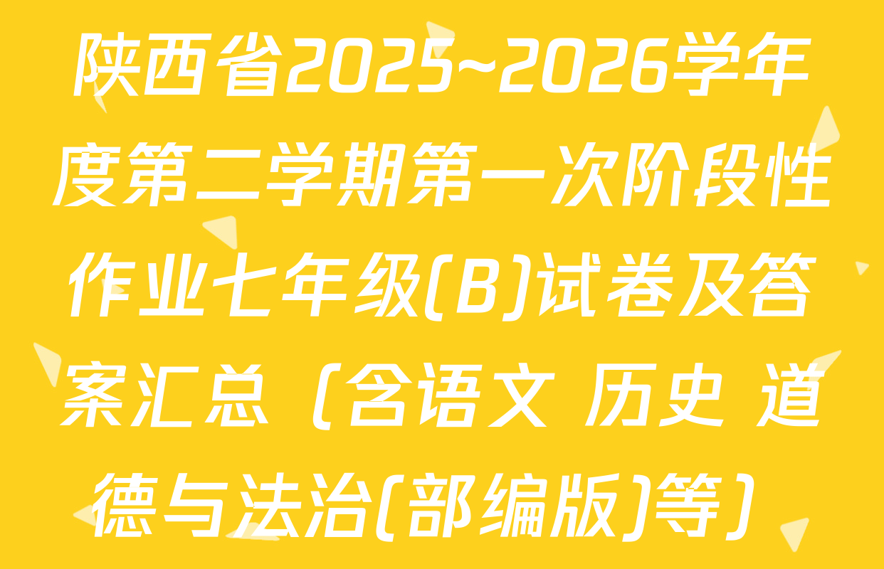 陕西省2025~2026学年度第二学期第一次阶段性作业七年级(B)试卷及答案汇总（含语文 历史 道德与法治(部编版)等）