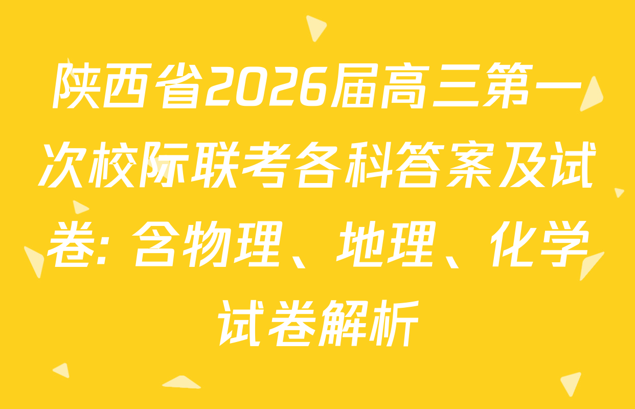 陕西省2026届高三第一次校际联考各科答案及试卷: 含物理、地理、化学试卷解析
