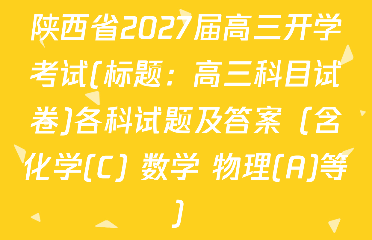 陕西省2027届高三开学考试(标题：高三科目试卷)各科试题及答案（含化学(C) 数学 物理(A)等）
