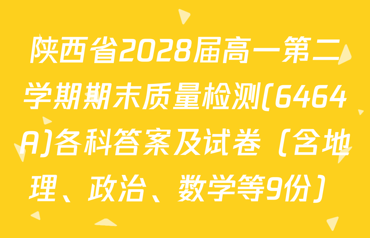 陕西省2028届高一第二学期期末质量检测(6464A)各科答案及试卷（含地理、政治、数学等9份）