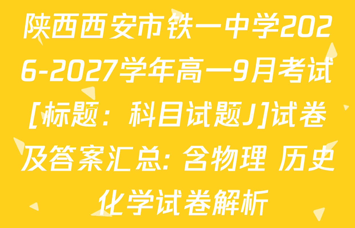 陕西西安市铁一中学2026-2027学年高一9月考试[标题：科目试题J]试卷及答案汇总: 含物理 历史 化学试卷解析
