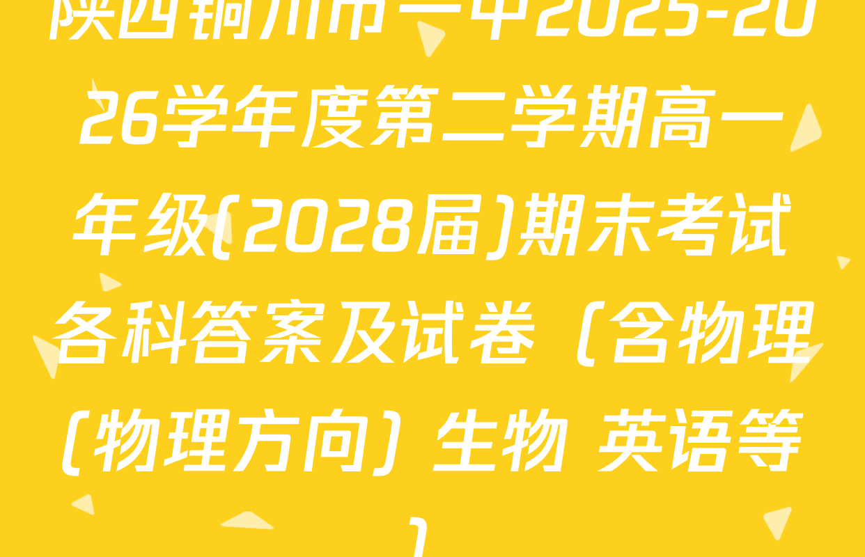 陕西铜川市一中2025-2026学年度第二学期高一年级(2028届)期末考试各科答案及试卷（含物理(物理方向) 生物 英语等）