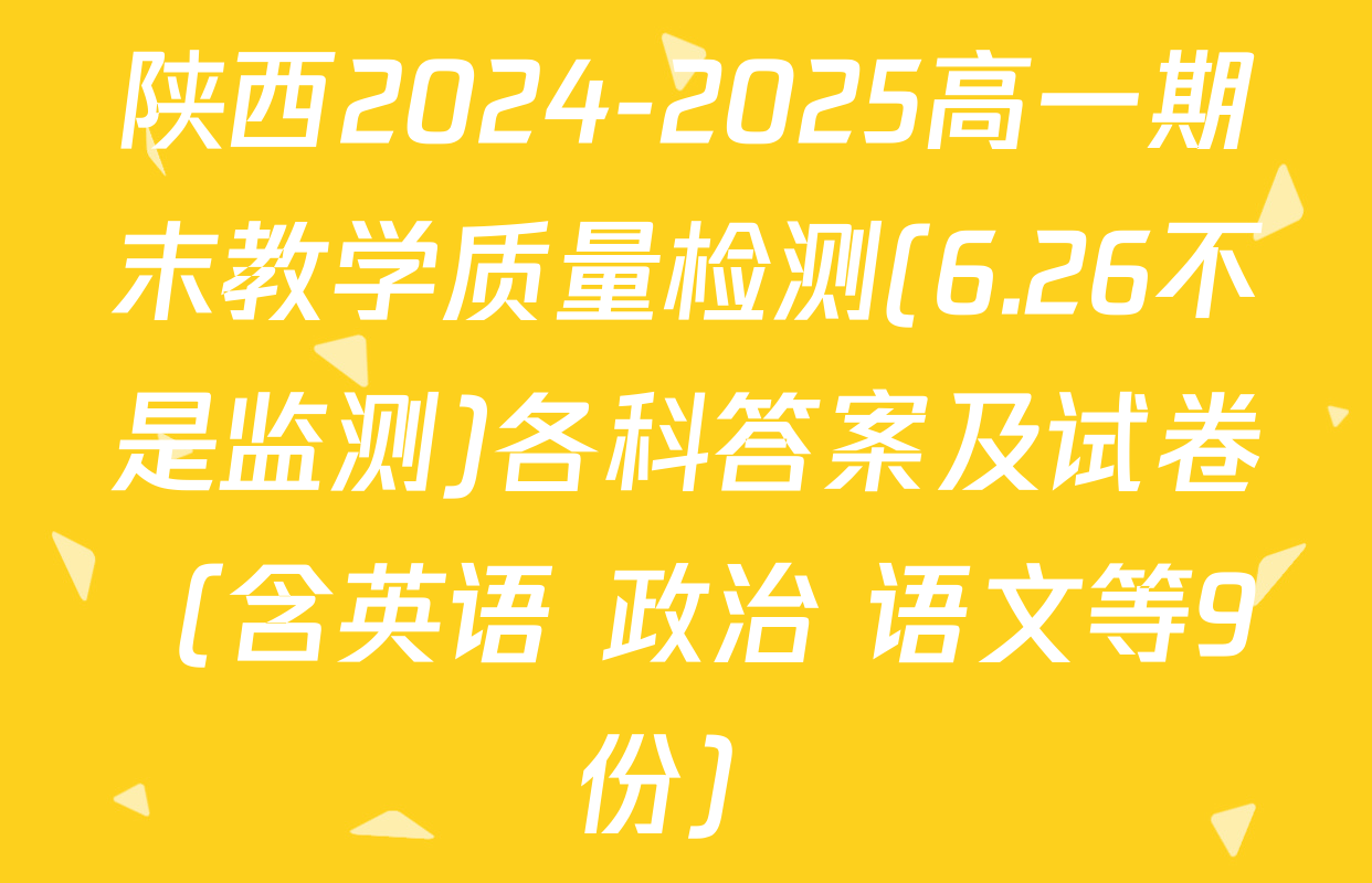 陕西2024-2025高一期末教学质量检测(6.26不是监测)各科答案及试卷（含英语 政治 语文等9份）