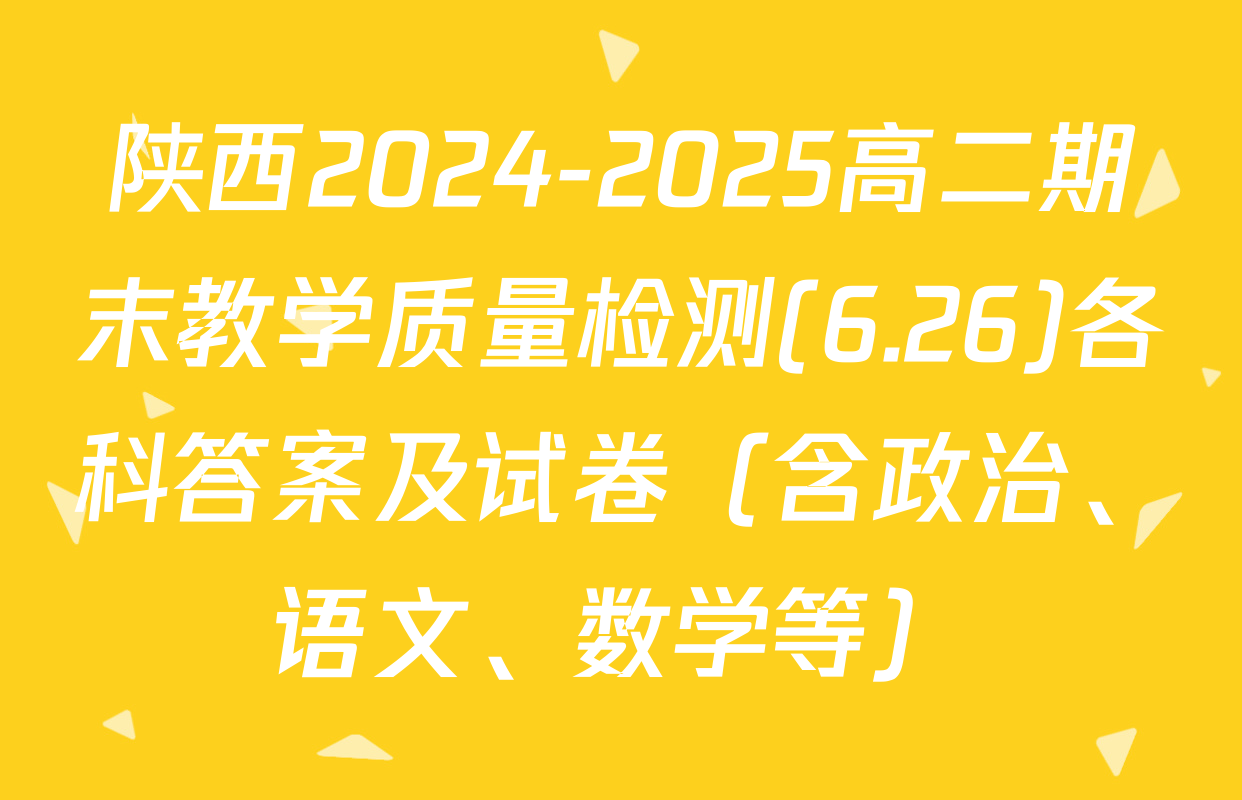 陕西2024-2025高二期末教学质量检测(6.26)各科答案及试卷（含政治、语文、数学等）