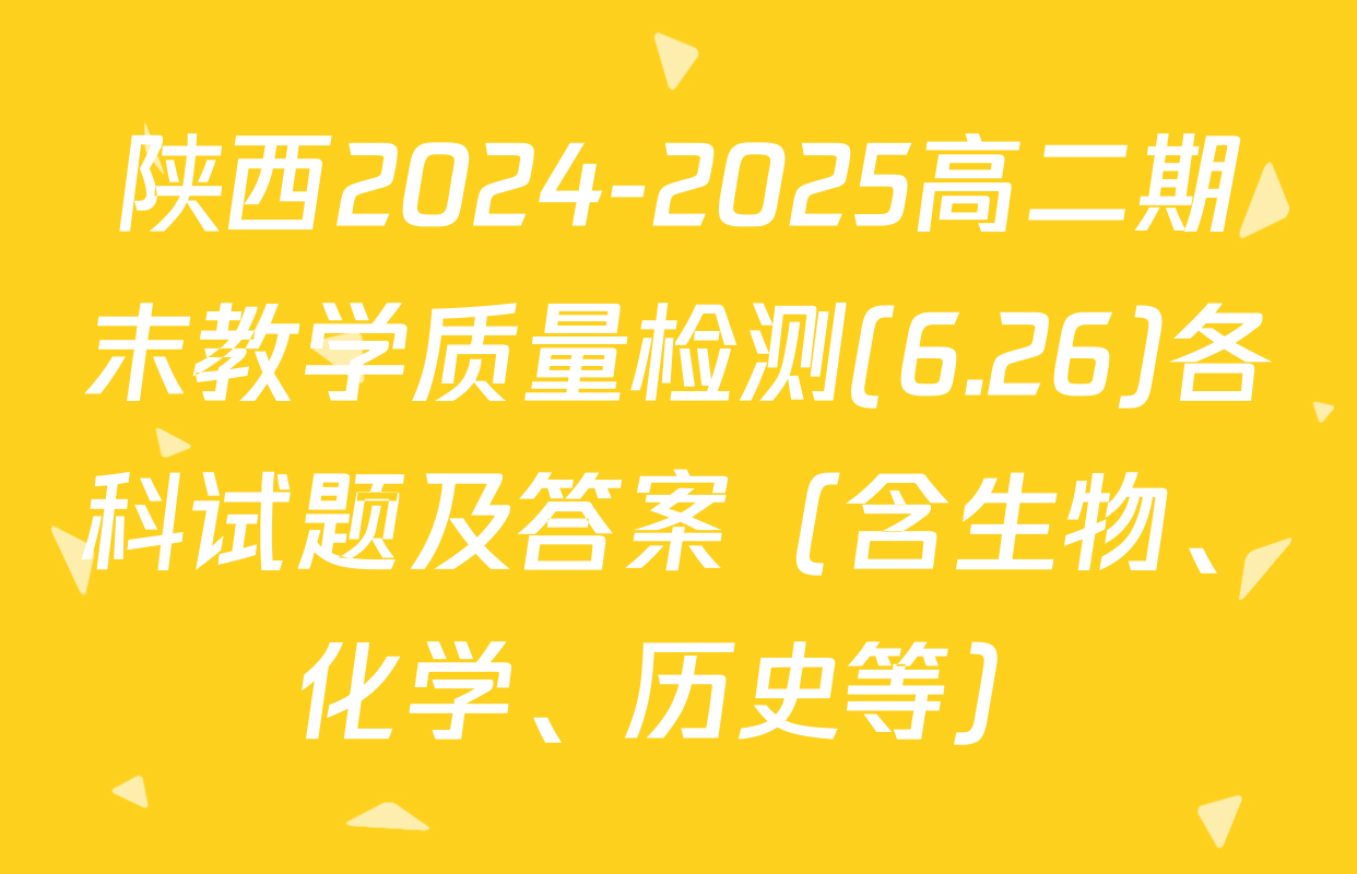 陕西2024-2025高二期末教学质量检测(6.26)各科试题及答案（含生物、化学、历史等）