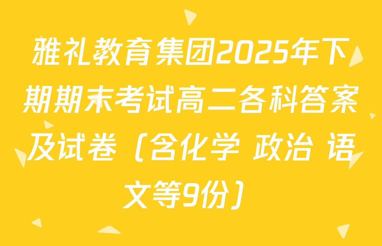 雅礼教育集团2025年下期期末考试高二各科答案及试卷（含化学 政治 语文等9份）