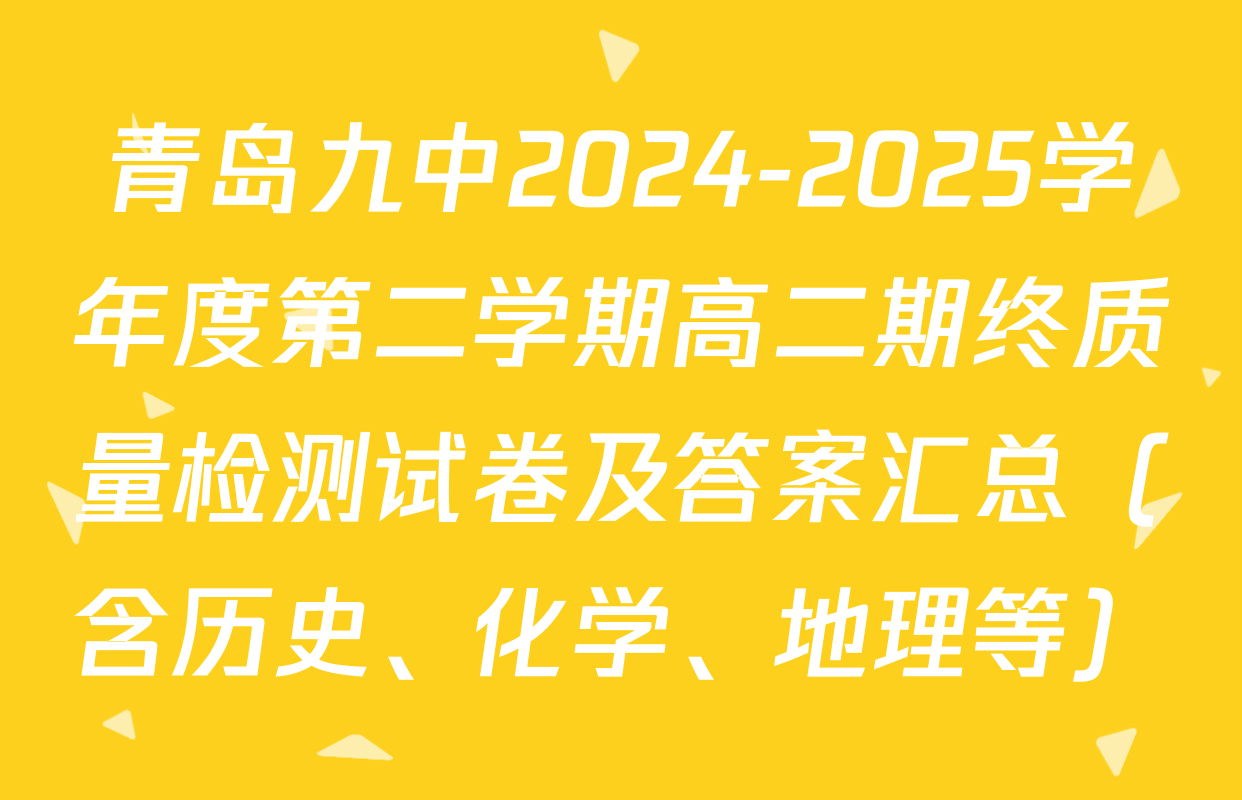 青岛九中2024-2025学年度第二学期高二期终质量检测试卷及答案汇总（含历史、化学、地理等）