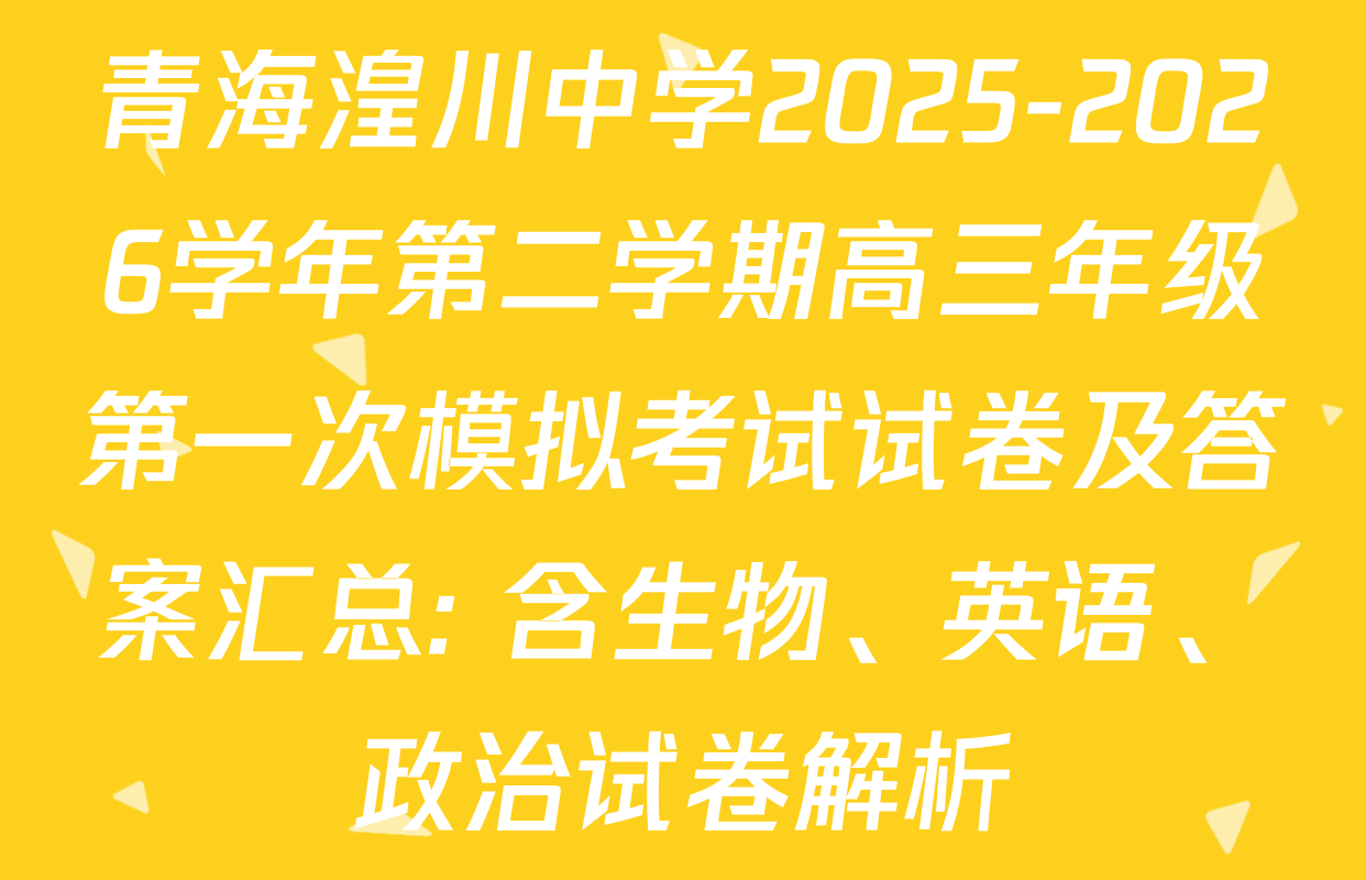 青海湟川中学2025-2026学年第二学期高三年级第一次模拟考试试卷及答案汇总: 含生物、英语、政治试卷解析