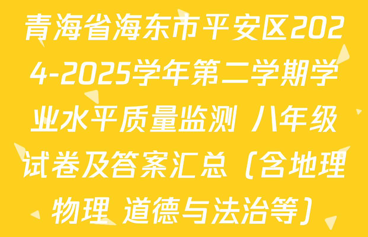 青海省海东市平安区2024-2025学年第二学期学业水平质量监测 八年级试卷及答案汇总（含地理 物理 道德与法治等）