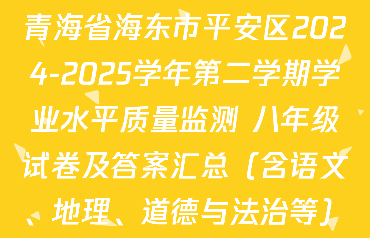 青海省海东市平安区2024-2025学年第二学期学业水平质量监测 八年级试卷及答案汇总（含语文、地理、道德与法治等）