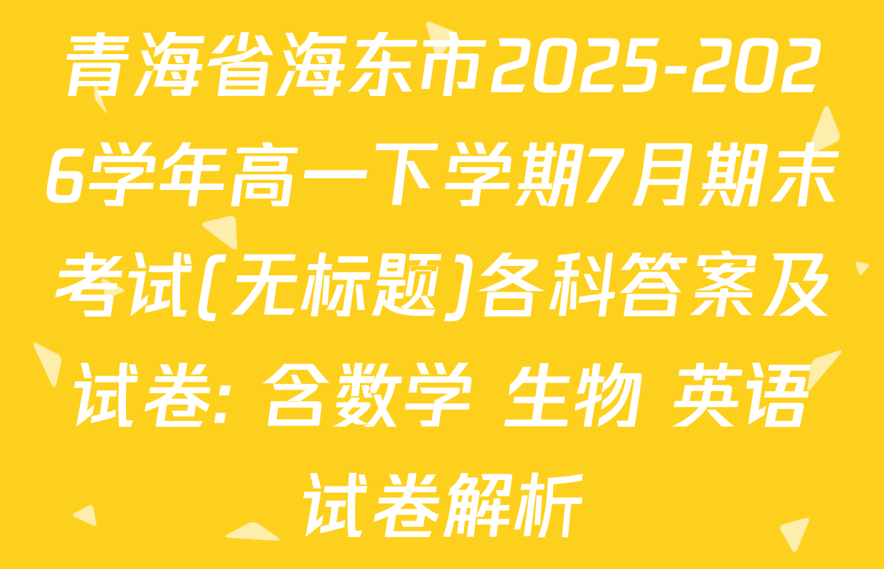 青海省海东市2025-2026学年高一下学期7月期末考试(无标题)各科答案及试卷: 含数学 生物 英语试卷解析