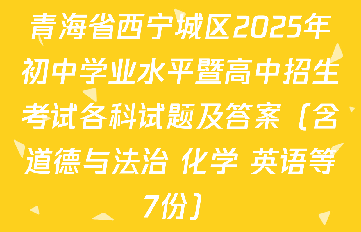 青海省西宁城区2025年初中学业水平暨高中招生考试各科试题及答案（含道德与法治 化学 英语等7份）