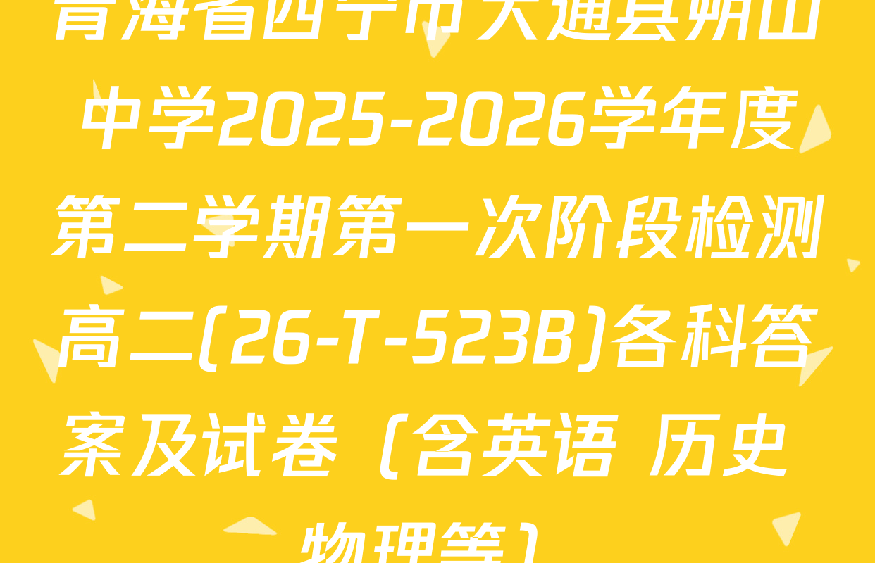 青海省西宁市大通县朔山中学2025-2026学年度第二学期第一次阶段检测高二(26-T-523B)各科答案及试卷（含英语 历史 物理等）