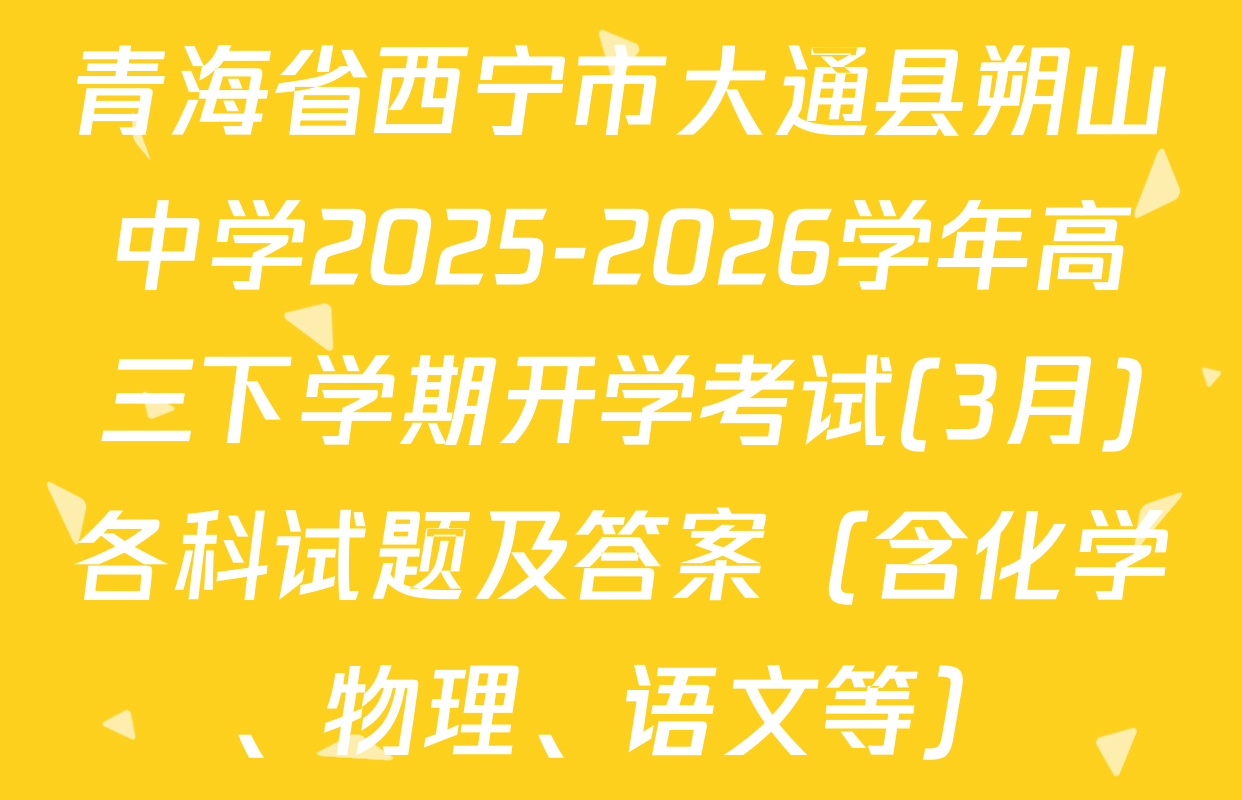 青海省西宁市大通县朔山中学2025-2026学年高三下学期开学考试(3月)各科试题及答案（含化学、物理、语文等）