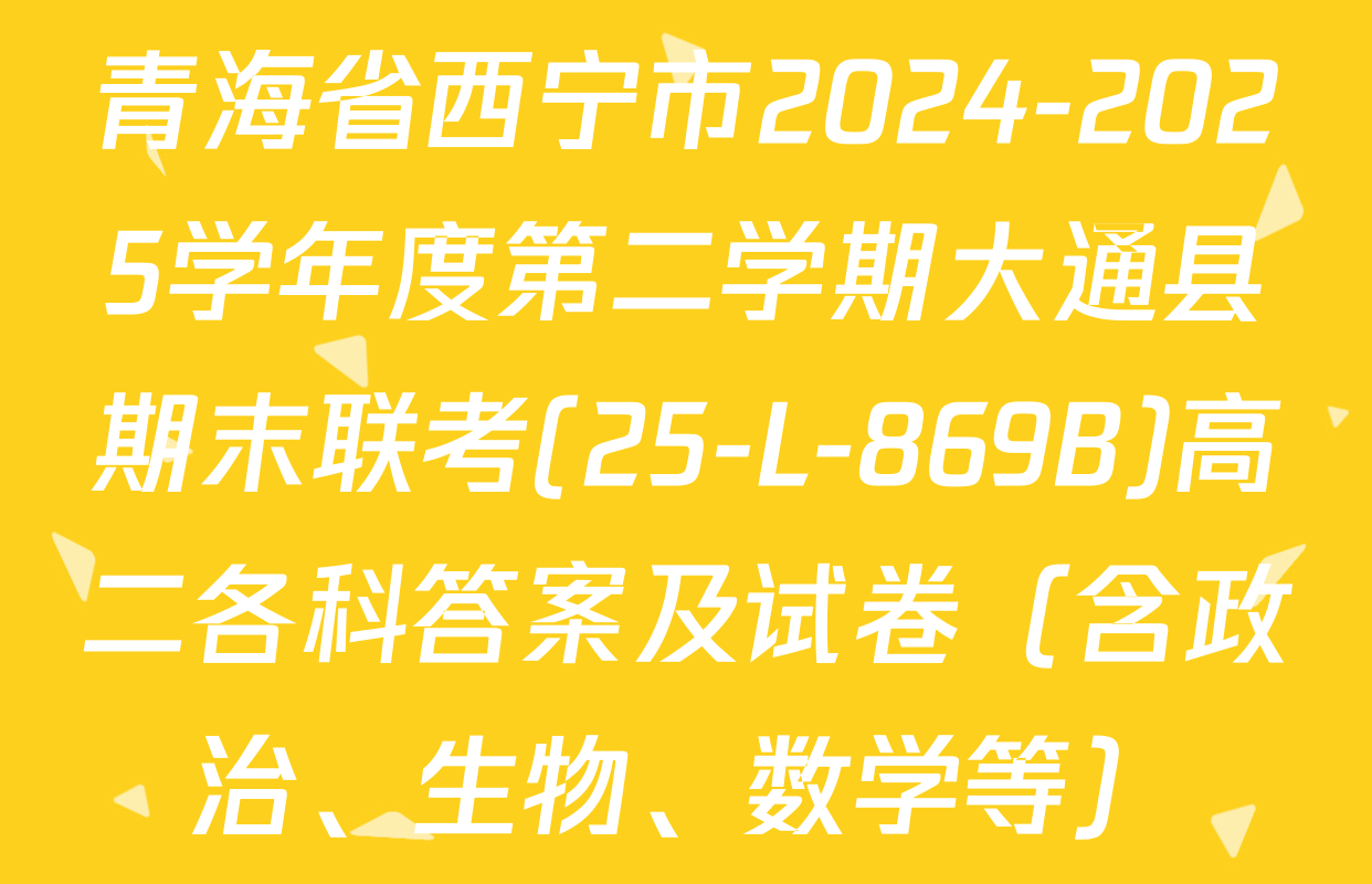 青海省西宁市2024-2025学年度第二学期大通县期末联考(25-L-869B)高二各科答案及试卷（含政治、生物、数学等）