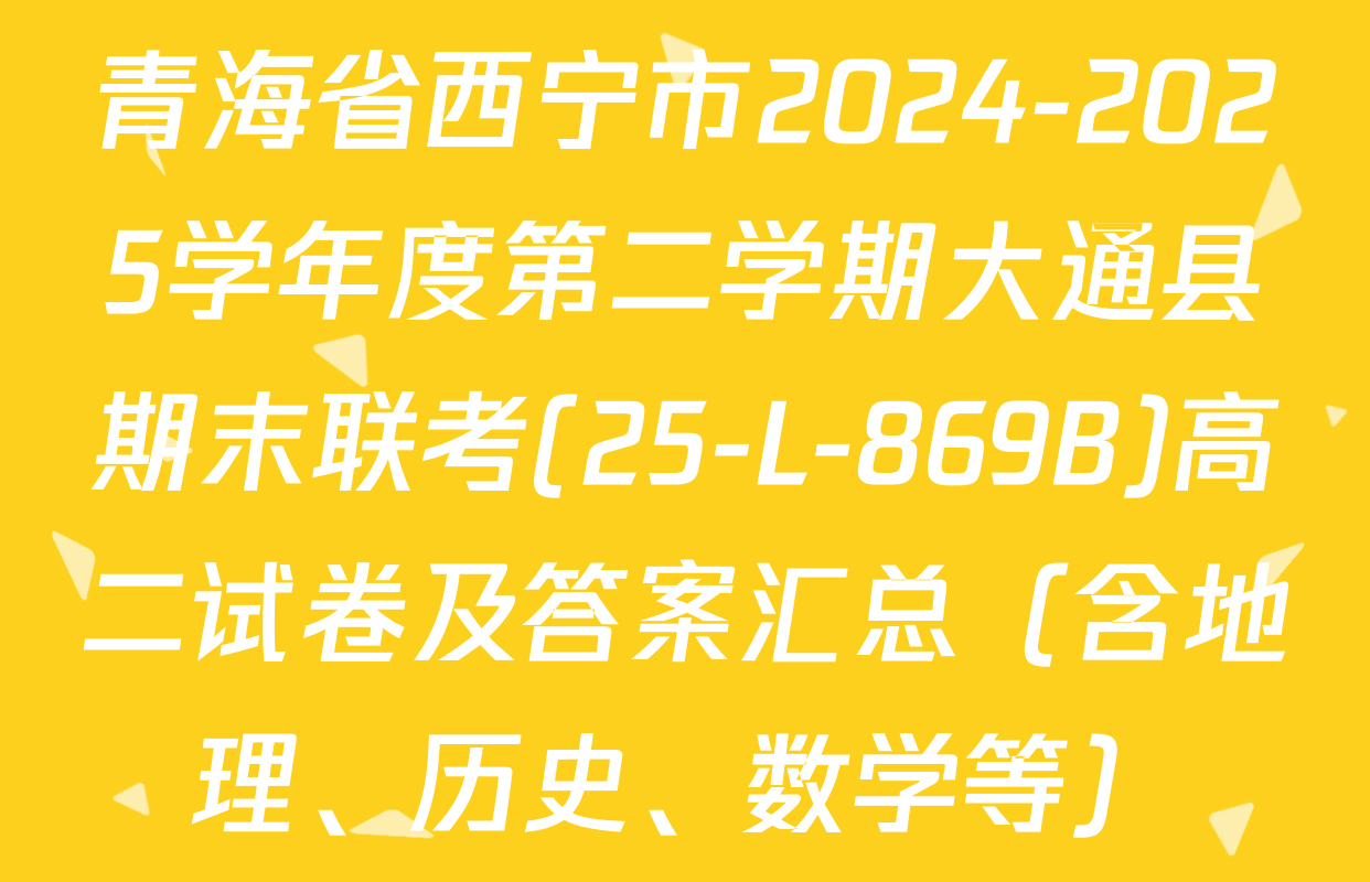 青海省西宁市2024-2025学年度第二学期大通县期末联考(25-L-869B)高二试卷及答案汇总（含地理、历史、数学等）
