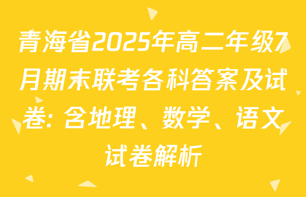 青海省2025年高二年级7月期末联考各科答案及试卷: 含地理、数学、语文试卷解析