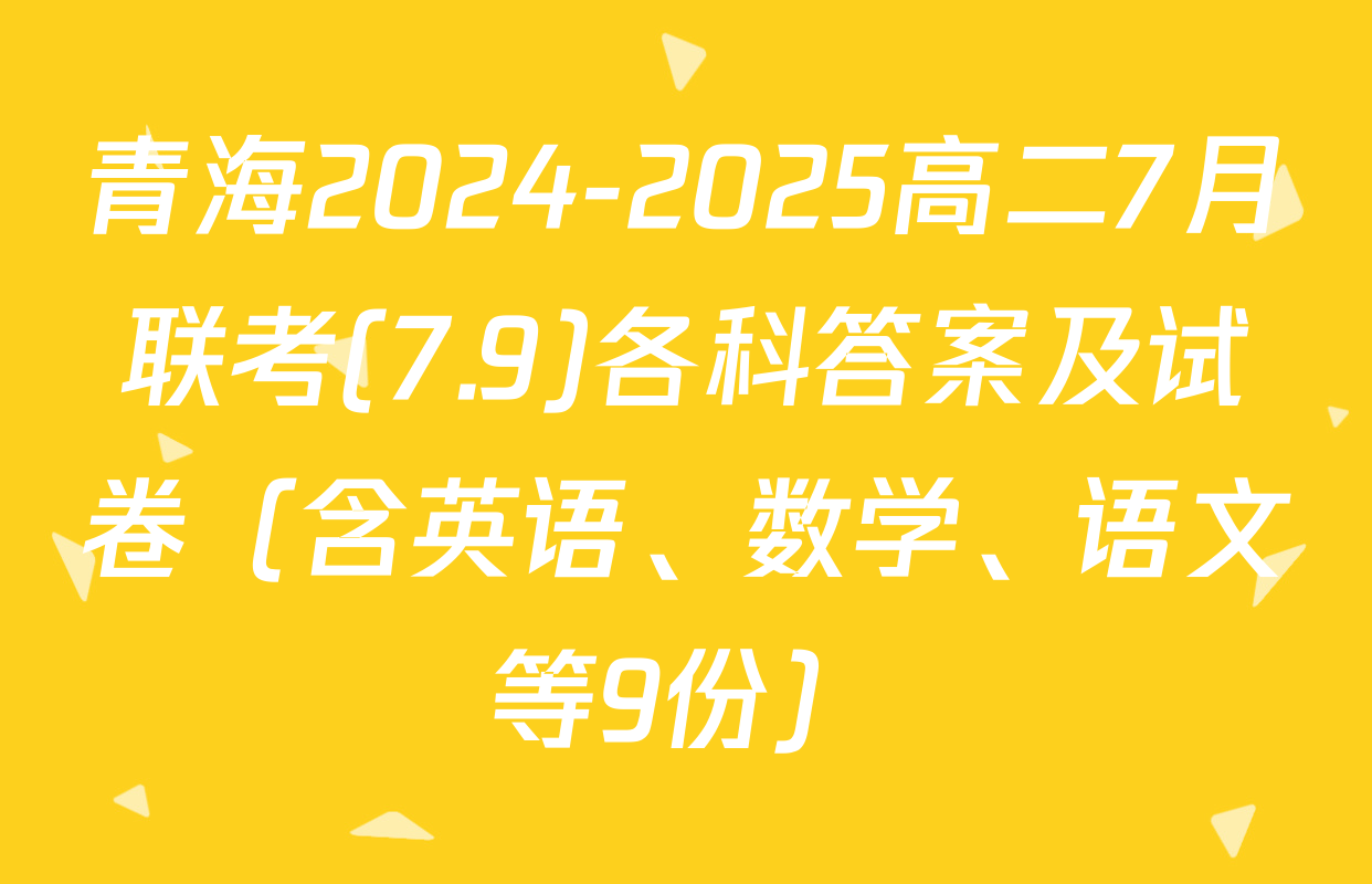 青海2024-2025高二7月联考(7.9)各科答案及试卷（含英语、数学、语文等9份）