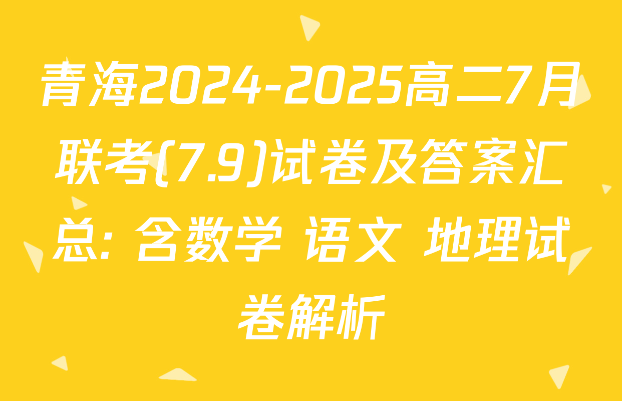 青海2024-2025高二7月联考(7.9)试卷及答案汇总: 含数学 语文 地理试卷解析