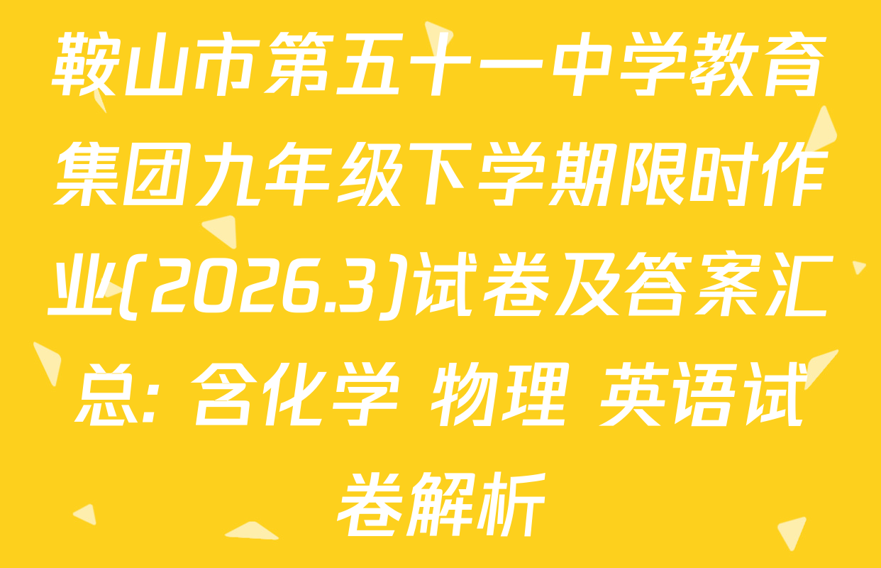 鞍山市第五十一中学教育集团九年级下学期限时作业(2026.3)试卷及答案汇总: 含化学 物理 英语试卷解析