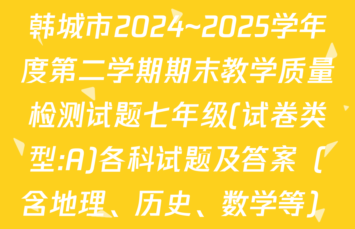 韩城市2024~2025学年度第二学期期末教学质量检测试题七年级(试卷类型:A)各科试题及答案（含地理、历史、数学等）