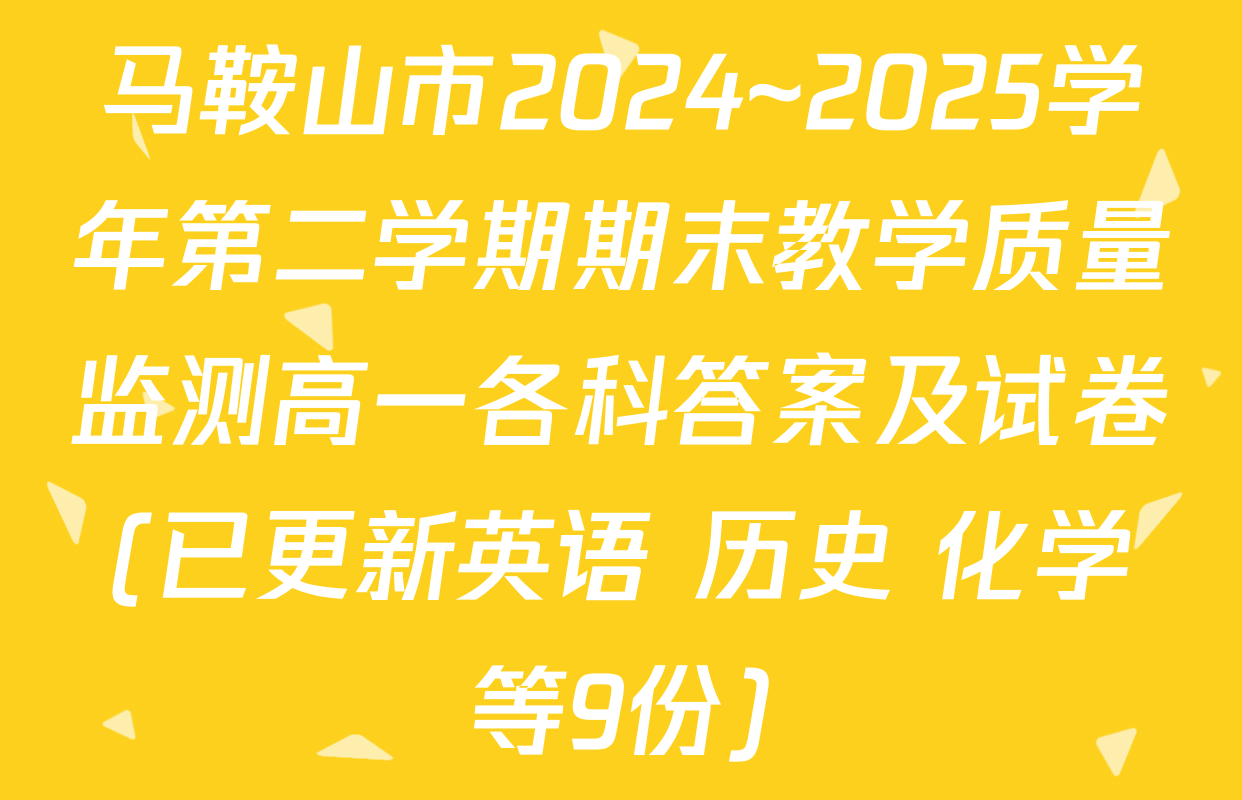马鞍山市2024~2025学年第二学期期末教学质量监测高一各科答案及试卷(已更新英语 历史 化学等9份)