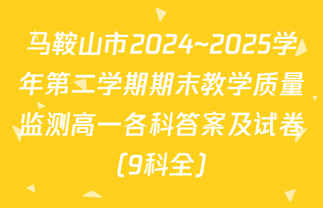 马鞍山市2024~2025学年第二学期期末教学质量监测高一各科答案及试卷（9科全）