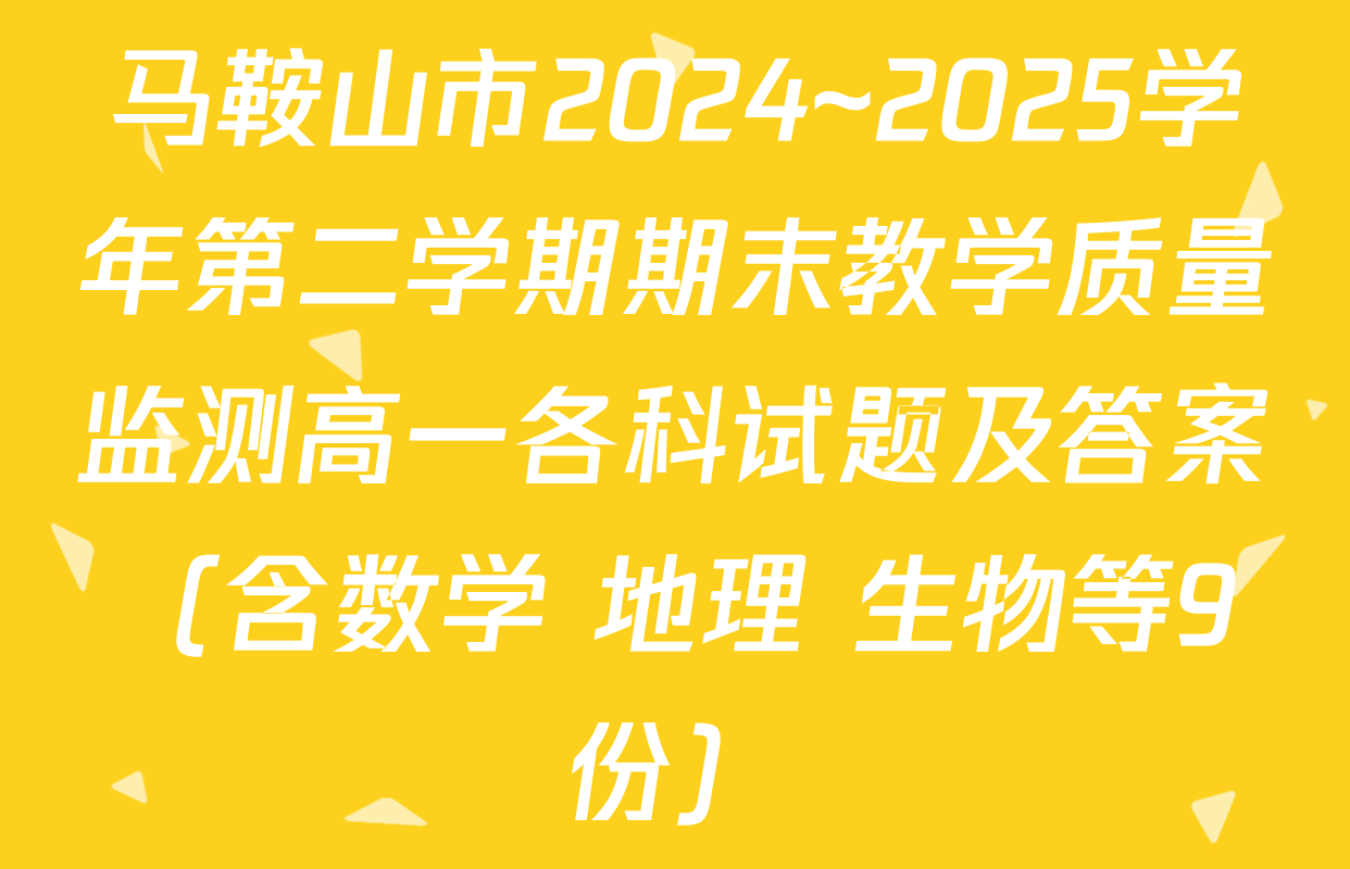 马鞍山市2024~2025学年第二学期期末教学质量监测高一各科试题及答案（含数学 地理 生物等9份）