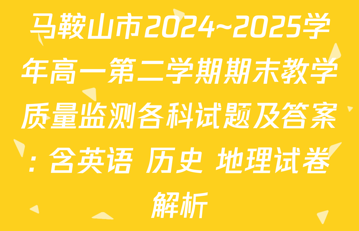 马鞍山市2024~2025学年高一第二学期期末教学质量监测各科试题及答案: 含英语 历史 地理试卷解析
