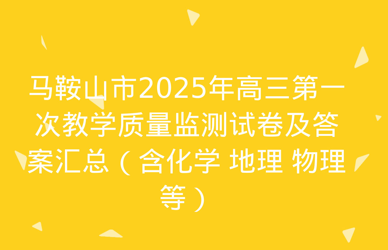 马鞍山市2025年高三第一次教学质量监测试卷及答案汇总（含化学 地理 物理等）