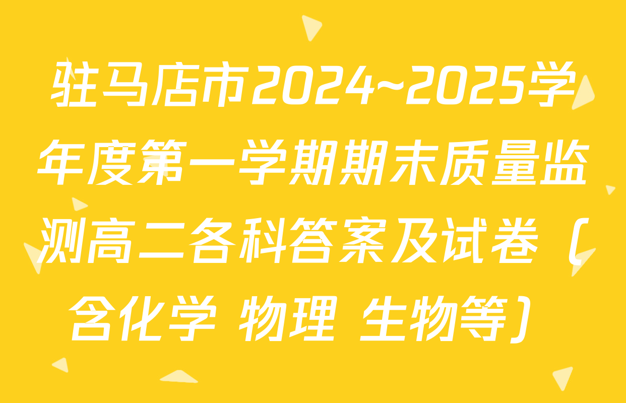 驻马店市2024~2025学年度第一学期期末质量监测高二各科答案及试卷（含化学 物理 生物等）