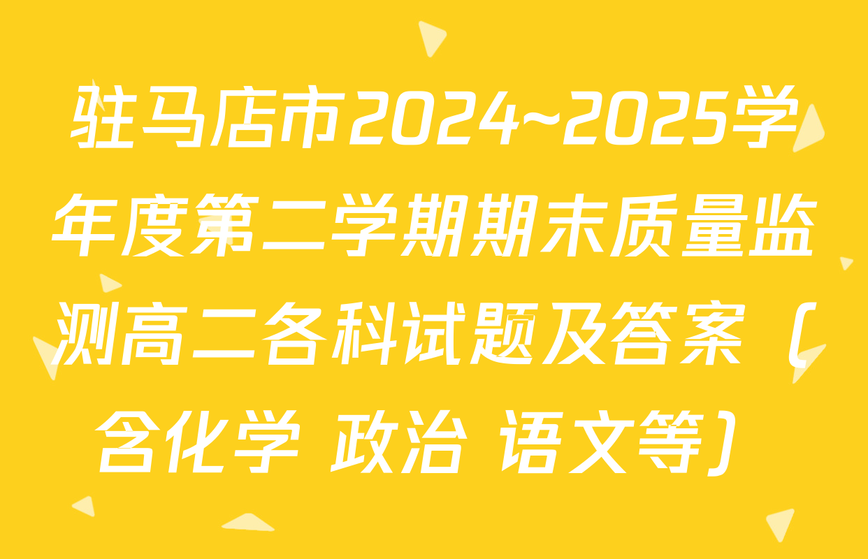 驻马店市2024~2025学年度第二学期期末质量监测高二各科试题及答案（含化学 政治 语文等）