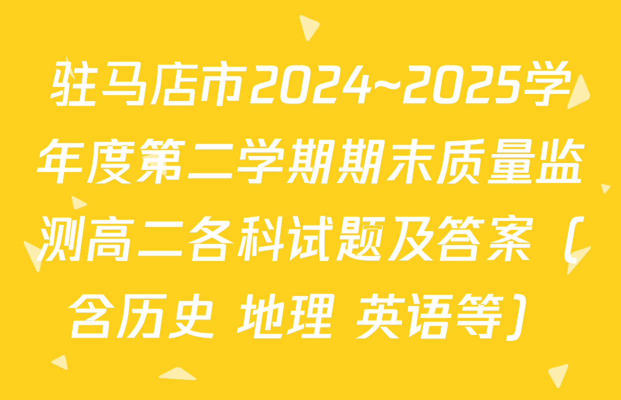驻马店市2024~2025学年度第二学期期末质量监测高二各科试题及答案（含历史 地理 英语等）